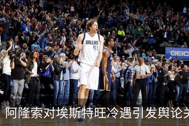 阿隆索对埃斯特旺冷遇引发舆论关注及战术争议